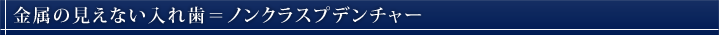 金属の見えない入れ歯=ノンクラスプデンチャー