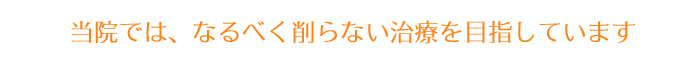 当院では、なるべく削らない治療を目指しています