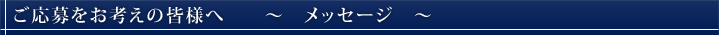 ご応募をお考えの皆様へ メッセージ