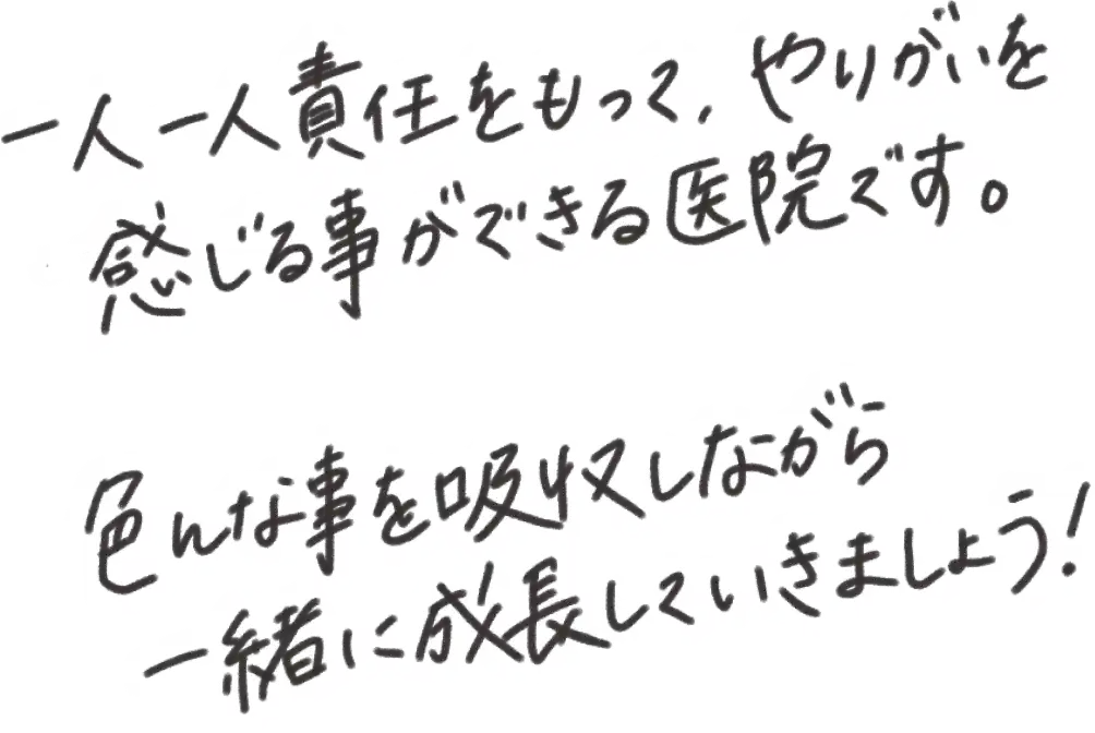 一人一人責任をもってやりがいを感じることができる医院です。色んな事を吸収しながら一緒に成長していきましょう！